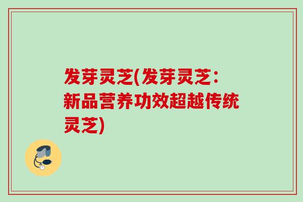 发芽灵芝(发芽灵芝：新品营养功效超越传统灵芝)