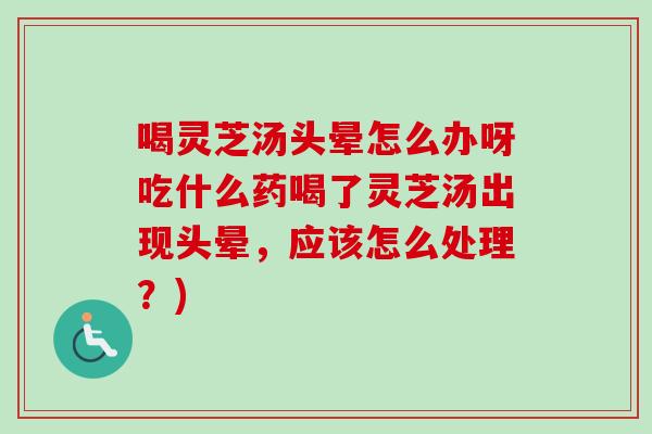 喝灵芝汤头晕怎么办呀吃什么药喝了灵芝汤出现头晕，应该怎么处理？)
