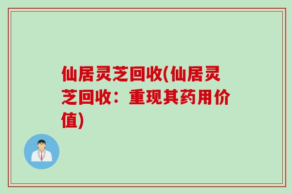 仙居灵芝回收(仙居灵芝回收：重现其药用价值)