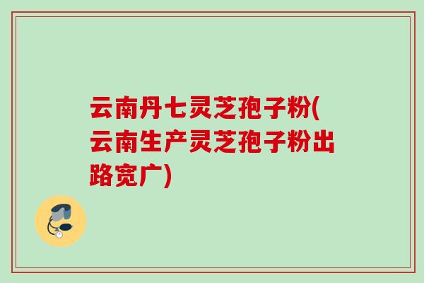 云南丹七灵芝孢子粉(云南生产灵芝孢子粉出路宽广)