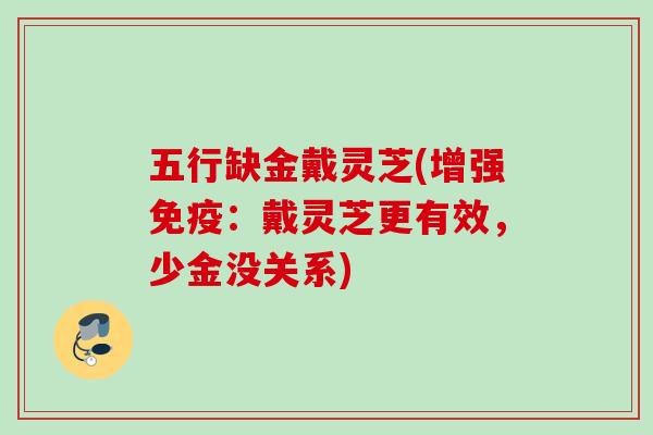五行缺金戴灵芝(增强免疫：戴灵芝更有效，少金没关系)
