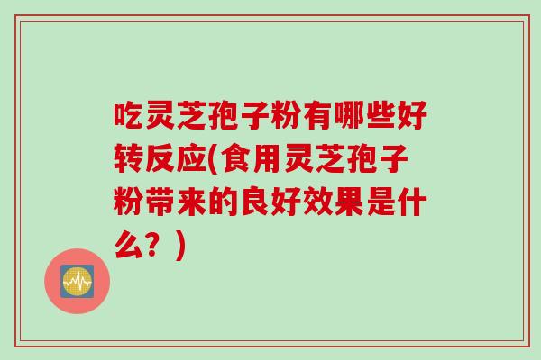 吃灵芝孢子粉有哪些好转反应(食用灵芝孢子粉带来的良好效果是什么?) 吃灵芝孢子粉有哪些好转反应(食用灵芝孢子粉带来的良好效果是什么?)