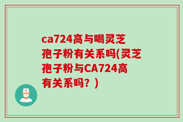 ca724高与喝灵芝孢子粉有关系吗(灵芝孢子粉与CA724高有关系吗？)