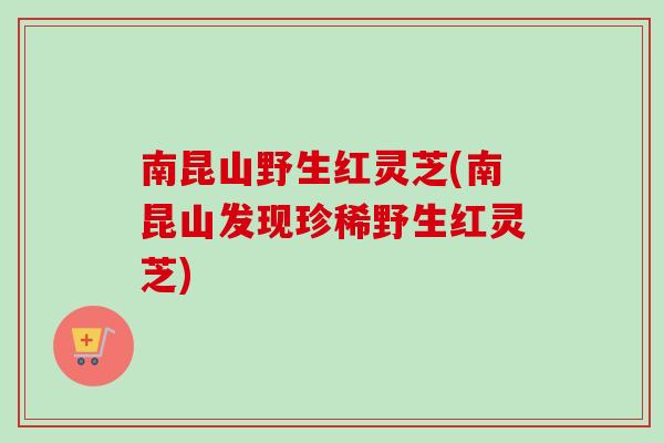 南昆山野生红灵芝(南昆山发现珍稀野生红灵芝)