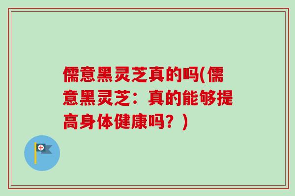 儒意黑灵芝真的吗(儒意黑灵芝：真的能够提高身体健康吗？)