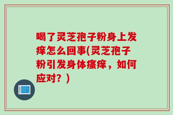 喝了灵芝孢子粉身上发痒怎么回事(灵芝孢子粉引发身体瘙痒，如何应对？)