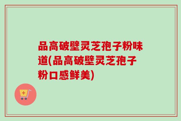 品高破壁灵芝孢子粉味道(品高破壁灵芝孢子粉口感鲜美)