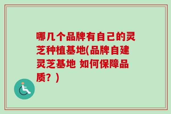 哪几个品牌有自己的灵芝种植基地(品牌自建灵芝基地 如何保障品质？)