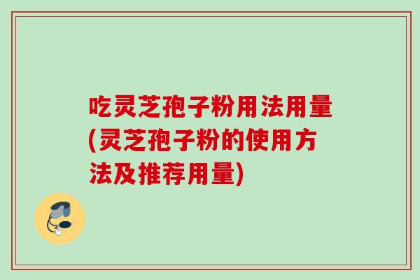 吃灵芝孢子粉用法用量(灵芝孢子粉的使用方法及推荐用量)