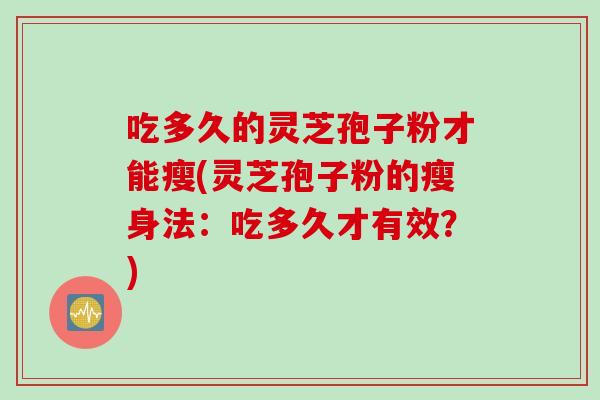 吃多久的灵芝孢子粉才能瘦(灵芝孢子粉的瘦身法：吃多久才有效？)