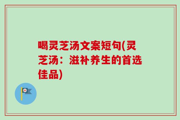 喝灵芝汤文案短句(灵芝汤:滋补养生的首选佳品) 喝灵芝汤文案短句(灵芝汤:滋补养生的首选佳品)