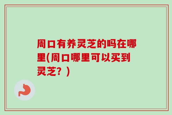 周口有养灵芝的吗在哪里(周口哪里可以买到灵芝？)