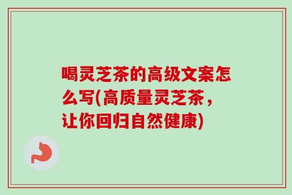 喝灵芝茶的高级文案怎么写(高质量灵芝茶，让你回归自然健康)