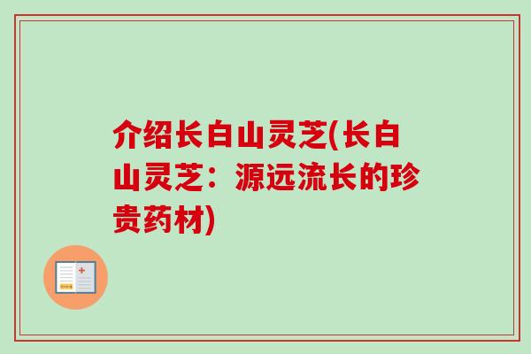 介绍长白山灵芝(长白山灵芝：源远流长的珍贵药材)