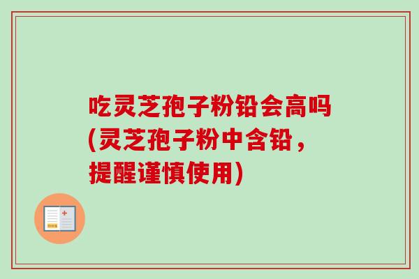 吃灵芝孢子粉铅会高吗(灵芝孢子粉中含铅，提醒谨慎使用)