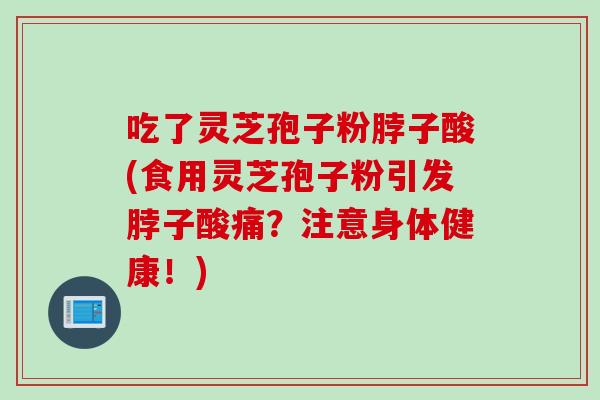 吃了灵芝孢子粉脖子酸(食用灵芝孢子粉引发脖子酸痛？注意身体健康！)