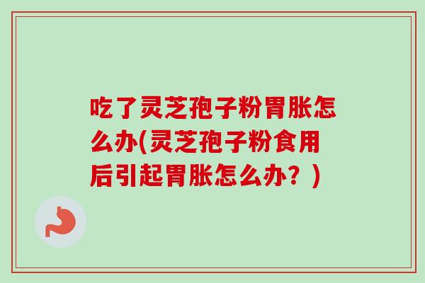 吃了灵芝孢子粉胃胀怎么办(灵芝孢子粉食用后引起胃胀怎么办？)