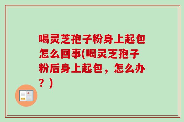 喝灵芝孢子粉身上起包怎么回事(喝灵芝孢子粉后身上起包，怎么办？)