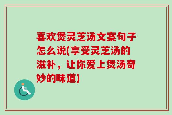 喜欢煲灵芝汤文案句子怎么说(享受灵芝汤的滋补，让你爱上煲汤奇妙的味道)
