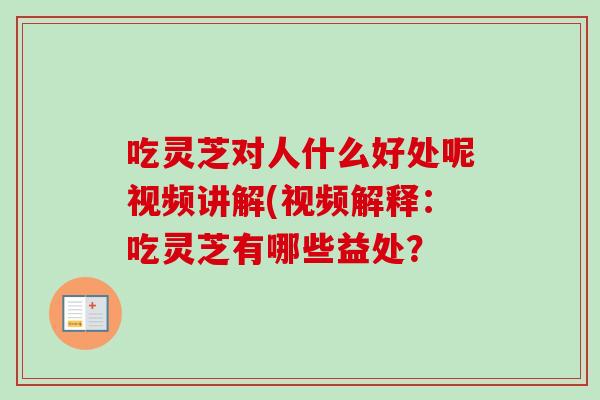 吃灵芝对人什么好处呢视频讲解(视频解释：吃灵芝有哪些益处？