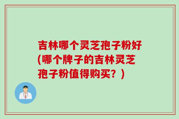 吉林哪个灵芝孢子粉好(哪个牌子的吉林灵芝孢子粉值得购买？)