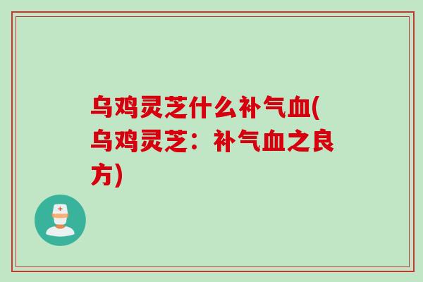 乌鸡灵芝什么(乌鸡灵芝:之良方) 乌鸡灵芝什么(乌鸡灵芝:之良方)
