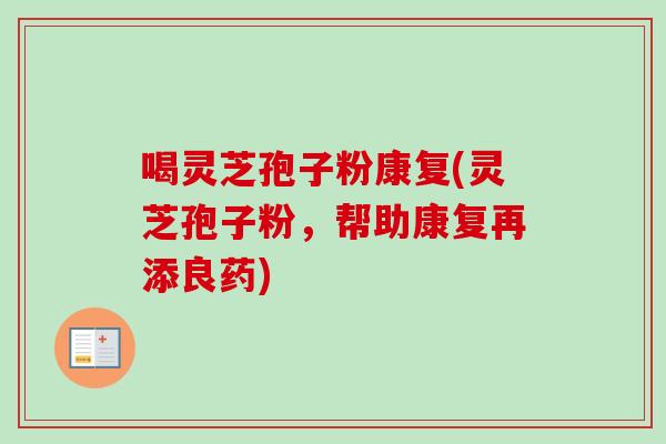 喝灵芝孢子粉康复(灵芝孢子粉，帮助康复再添良药)