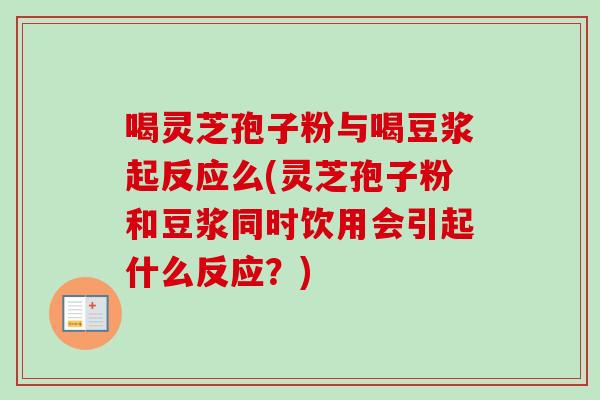 喝灵芝孢子粉与喝豆浆起反应么(灵芝孢子粉和豆浆同时饮用会引起什么反应？)