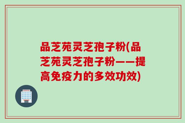 品芝苑灵芝孢子粉(品芝苑灵芝孢子粉——提高免疫力的多效功效)