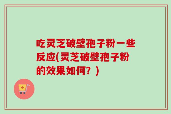 吃灵芝破壁孢子粉一些反应(灵芝破壁孢子粉的效果如何？)