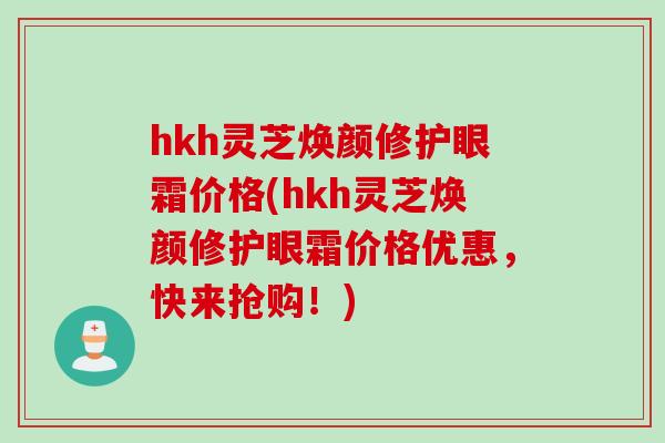 hkh灵芝焕颜修护眼霜价格(hkh灵芝焕颜修护眼霜价格优惠，快来抢购！)