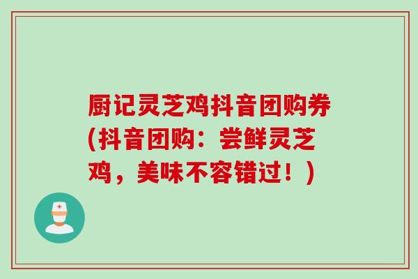 厨记灵芝鸡抖音团购券(抖音团购：尝鲜灵芝鸡，美味不容错过！)
