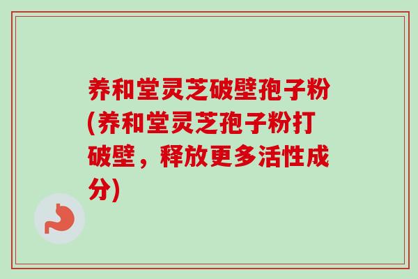 养和堂灵芝破壁孢子粉(养和堂灵芝孢子粉打破壁,释放更多活性成分) 养和堂灵芝破壁孢子粉(养和堂灵芝孢子粉打破壁,释放更多活性成分)