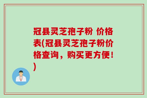 冠县灵芝孢子粉 价格表(冠县灵芝孢子粉价格查询,购买更方便!) 冠县灵芝孢子粉 价格表(冠县灵芝孢子粉价格查询,购买更方便!)