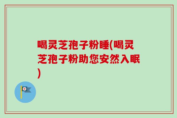 喝灵芝孢子粉睡(喝灵芝孢子粉助您安然入眠)
