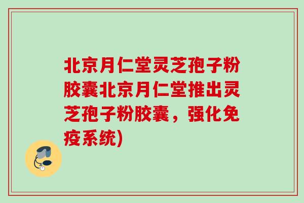 北京月仁堂灵芝孢子粉胶囊北京月仁堂推出灵芝孢子粉胶囊，强化免疫系统)