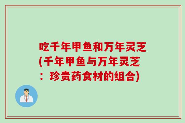 吃千年甲鱼和万年灵芝(千年甲鱼与万年灵芝：珍贵药食材的组合)