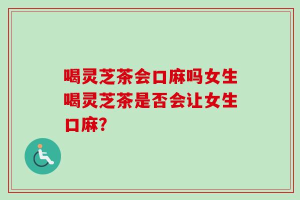 喝灵芝茶会口麻吗女生喝灵芝茶是否会让女生口麻？