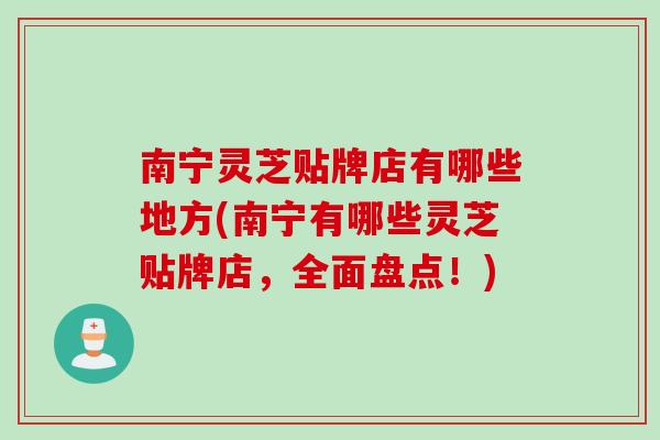 南宁灵芝贴牌店有哪些地方(南宁有哪些灵芝贴牌店，全面盘点！)