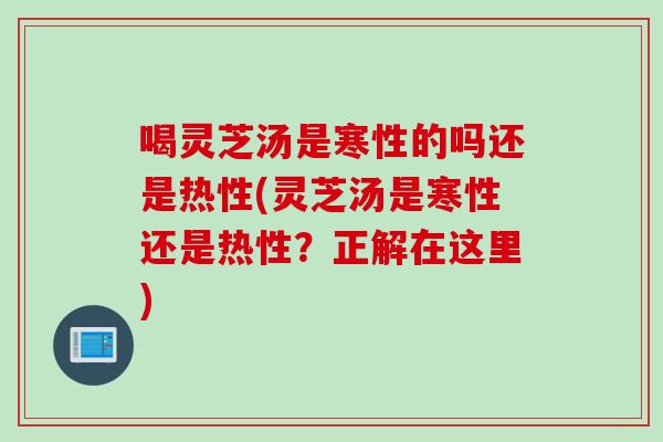 喝灵芝汤是寒性的吗还是热性(灵芝汤是寒性还是热性？正解在这里)