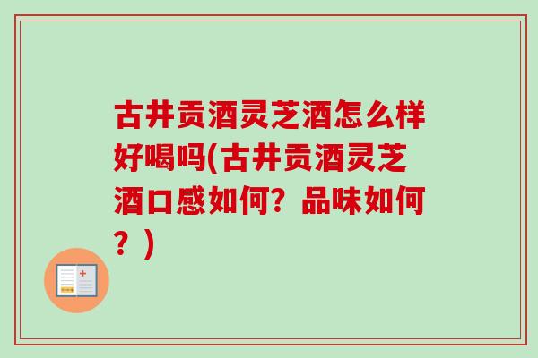 古井贡酒灵芝酒怎么样好喝吗(古井贡酒灵芝酒口感如何？品味如何？)