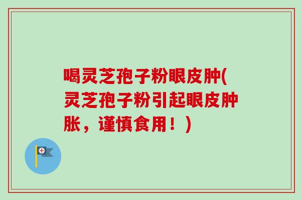 喝灵芝孢子粉眼皮肿(灵芝孢子粉引起眼皮肿胀，谨慎食用！)