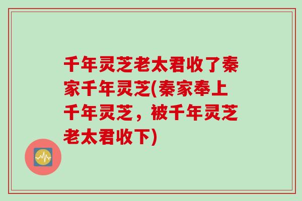 千年灵芝老太君收了秦家千年灵芝(秦家奉上千年灵芝，被千年灵芝老太君收下)