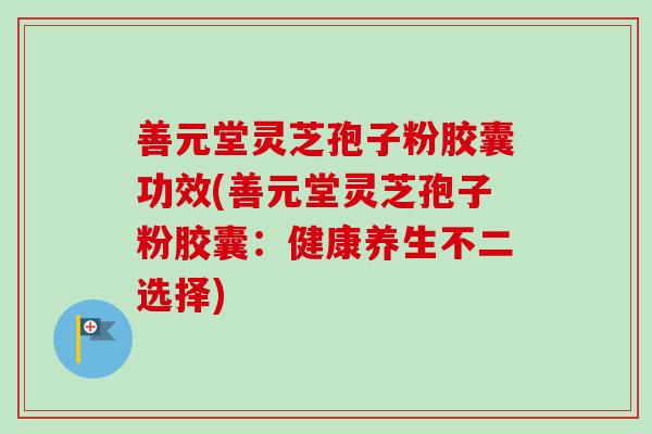 善元堂灵芝孢子粉胶囊功效(善元堂灵芝孢子粉胶囊：健康养生不二选择)