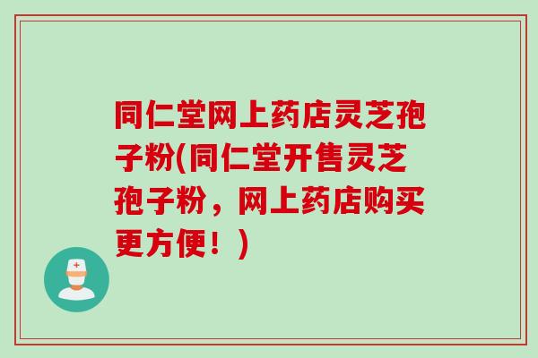 同仁堂网上药店灵芝孢子粉(同仁堂开售灵芝孢子粉，网上药店购买更方便！)