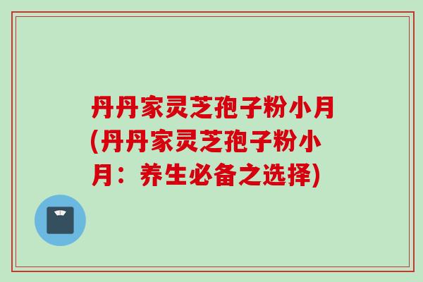 丹丹家灵芝孢子粉小月(丹丹家灵芝孢子粉小月：养生必备之选择)