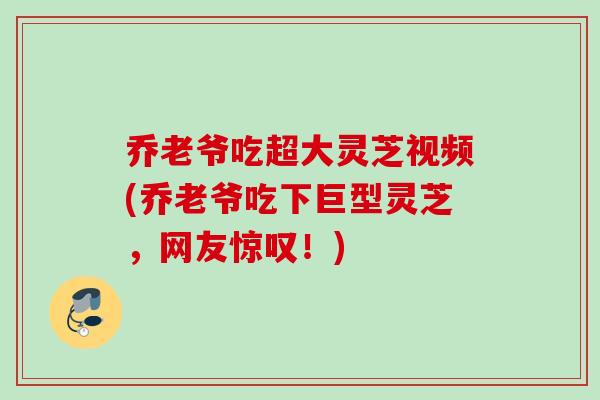 乔老爷吃超大灵芝视频(乔老爷吃下巨型灵芝，网友惊叹！)