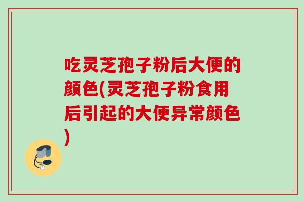 吃灵芝孢子粉后大便的颜色(灵芝孢子粉食用后引起的大便异常颜色) 吃灵芝孢子粉后大便的颜色(灵芝孢子粉食用后引起的大便异常颜色)