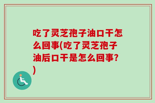 吃了灵芝孢子油口干怎么回事(吃了灵芝孢子油后口干是怎么回事？)