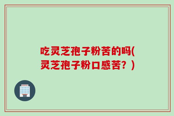 吃灵芝孢子粉苦的吗(灵芝孢子粉口感苦？)